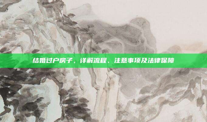 結(jié)婚過戶房子，詳解流程,、注意事項及法律保障