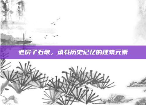 老房子石墩,，承載歷史記憶的建筑元素