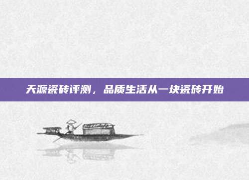 天源瓷磚評測,，品質(zhì)生活從一塊瓷磚開始