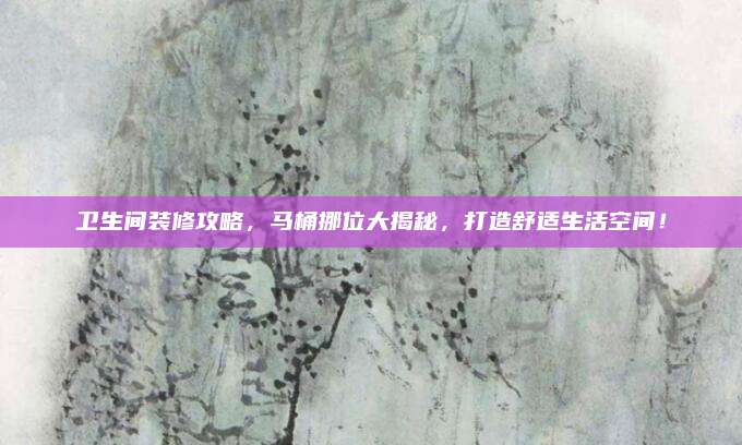 衛(wèi)生間裝修攻略,，馬桶挪位大揭秘，打造舒適生活空間,！