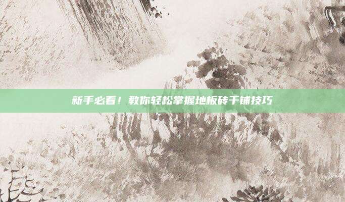 新手必看,！教你輕松掌握地板磚干鋪技巧