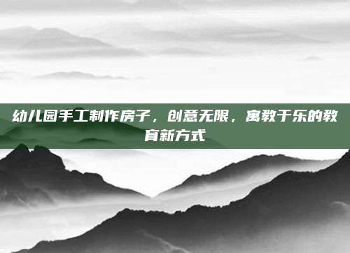幼兒園手工制作房子,，創(chuàng)意無限,，寓教于樂的教育新方式