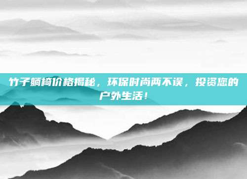 竹子躺椅價格揭秘,，環(huán)保時尚兩不誤，投資您的戶外生活,！