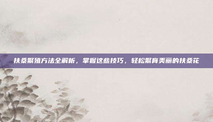 扶桑繁殖方法全解析，掌握這些技巧,，輕松繁育美麗的扶?；?>		</a>
	</div>
	<div   id=