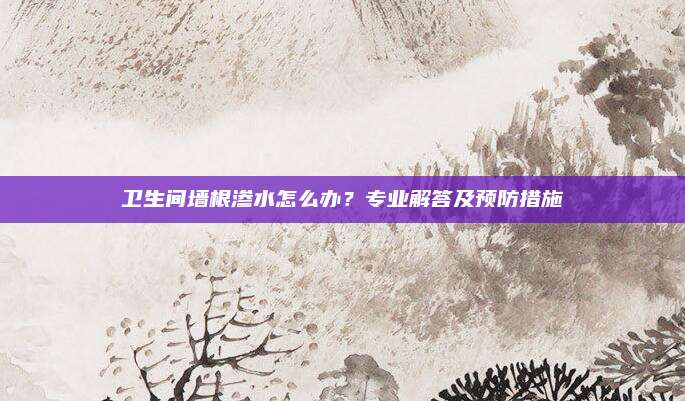 衛(wèi)生間墻根滲水怎么辦,？專業(yè)解答及預(yù)防措施