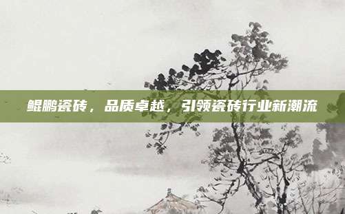 鯤鵬瓷磚,，品質卓越,，引領瓷磚行業(yè)新潮流