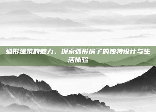 弧形建筑的魅力,，探索弧形房子的獨(dú)特設(shè)計與生活體驗