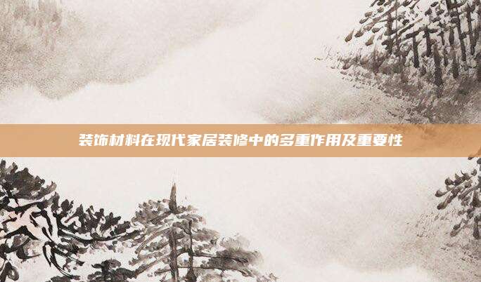 裝飾材料在現(xiàn)代家居裝修中的多重作用及重要性