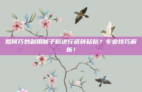 如何巧妙利用膩?zhàn)臃圻M(jìn)行瓷磚粘貼？專業(yè)技巧解析,！