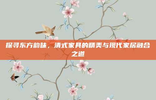 探尋東方韻味,，清式家具的精美與現(xiàn)代家居融合之道