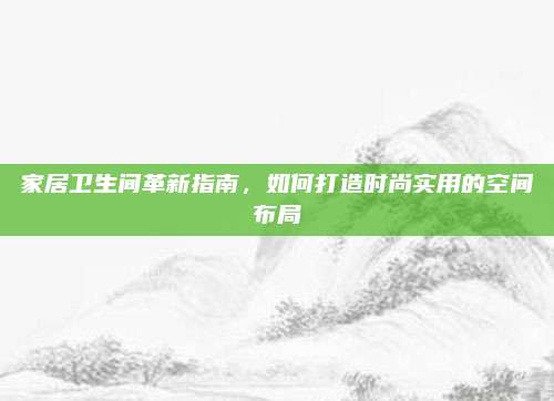 家居衛(wèi)生間革新指南,，如何打造時尚實用的空間布局