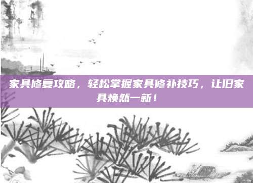 家具修復(fù)攻略,，輕松掌握家具修補(bǔ)技巧，讓舊家具煥然一新,！