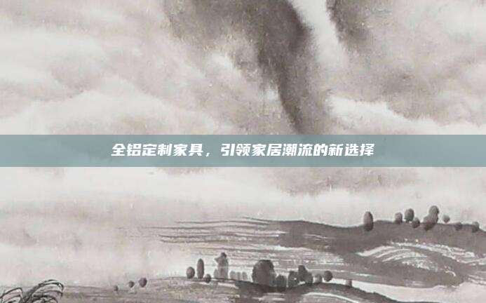 全鋁定制家具,，引領家居潮流的新選擇