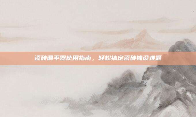 瓷磚調(diào)平器使用指南,，輕松搞定瓷磚鋪設(shè)難題