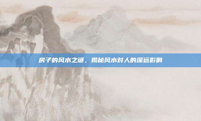 房子的風(fēng)水之謎,，揭秘風(fēng)水對人的深遠(yuǎn)影響