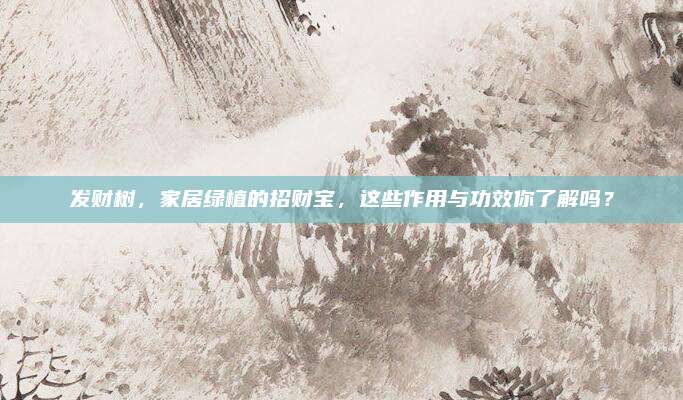 發(fā)財樹,，家居綠植的招財寶,，這些作用與功效你了解嗎,？