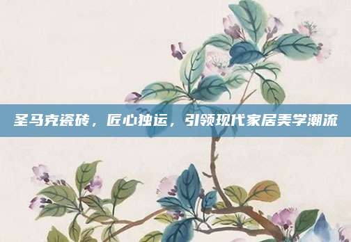 圣馬克瓷磚,，匠心獨(dú)運(yùn)，引領(lǐng)現(xiàn)代家居美學(xué)潮流