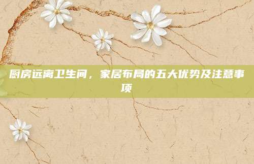 廚房遠離衛(wèi)生間，家居布局的五大優(yōu)勢及注意事項