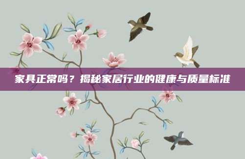 家具正常嗎,？揭秘家居行業(yè)的健康與質(zhì)量標(biāo)準(zhǔn)