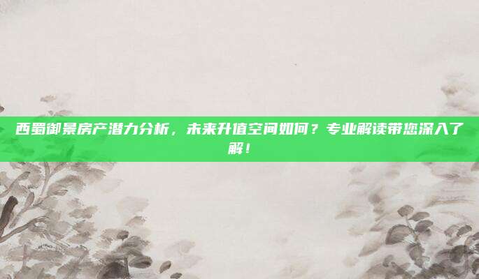 西蜀御景房產(chǎn)潛力分析,，未來升值空間如何,？專業(yè)解讀帶您深入了解！