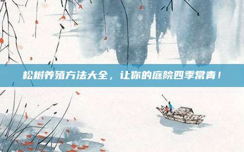松樹養(yǎng)殖方法大全,，讓你的庭院四季常青！