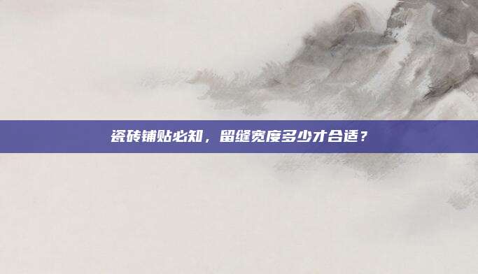 瓷磚鋪貼必知，留縫寬度多少才合適,？