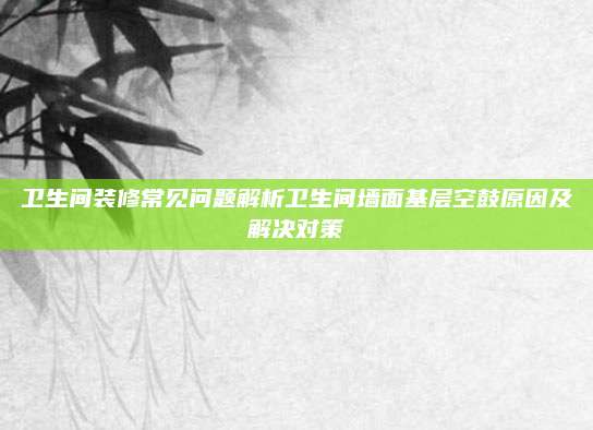 衛(wèi)生間裝修常見問題解析衛(wèi)生間墻面基層空鼓原因及解決對策