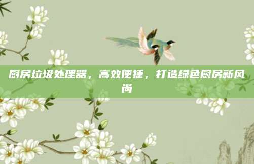 廚房垃圾處理器,，高效便捷，打造綠色廚房新風(fēng)尚