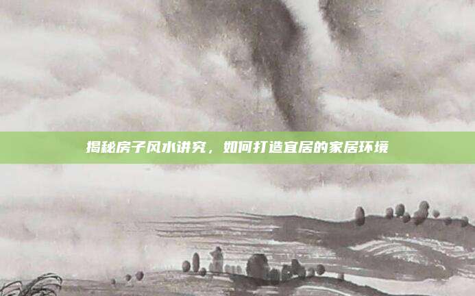 揭秘房子風(fēng)水講究，如何打造宜居的家居環(huán)境