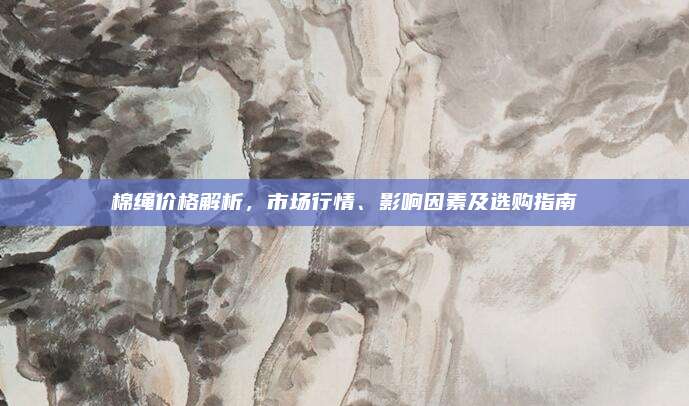 棉繩價格解析,，市場行情,、影響因素及選購指南