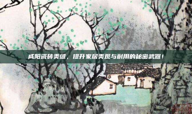 咸陽瓷磚美縫，提升家居美觀與耐用的秘密武器,！
