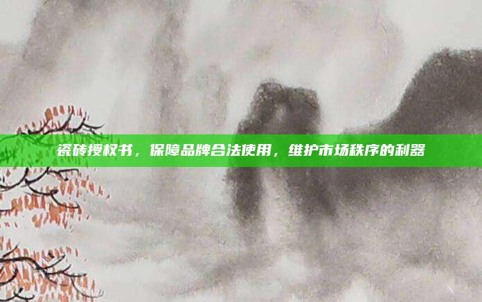 瓷磚授權(quán)書，保障品牌合法使用,，維護(hù)市場秩序的利器