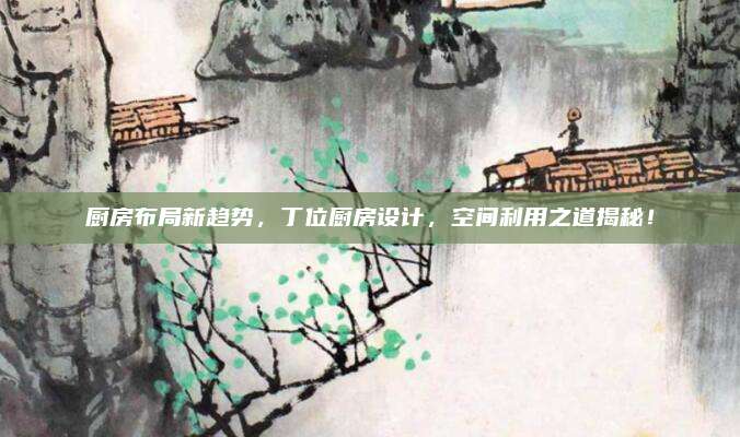 廚房布局新趨勢(shì)，丁位廚房設(shè)計(jì),，空間利用之道揭秘,！
