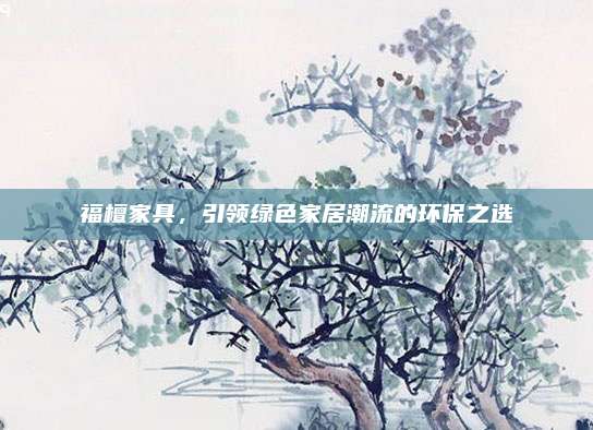 福檀家具，引領(lǐng)綠色家居潮流的環(huán)保之選