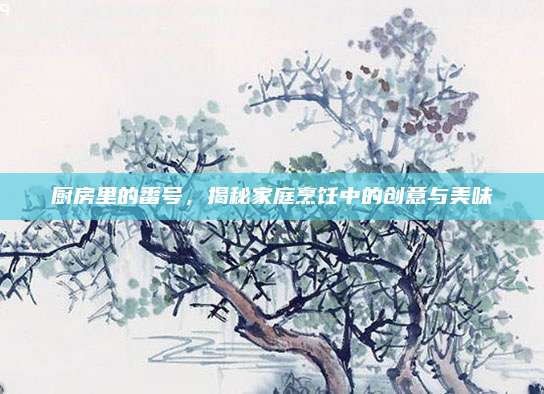廚房里的番號(hào)，揭秘家庭烹飪中的創(chuàng)意與美味