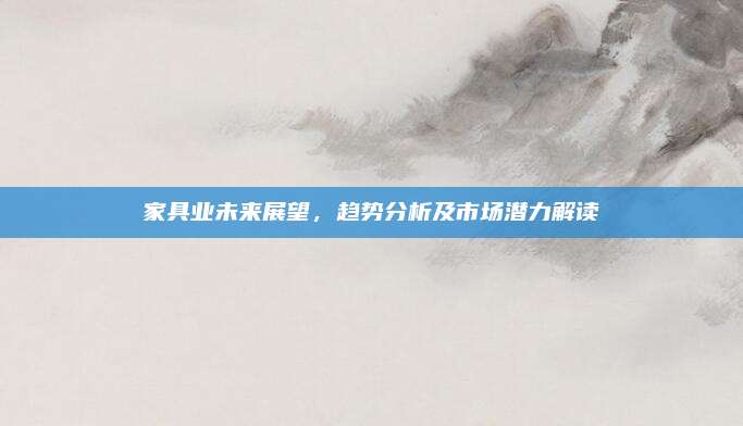 家具業(yè)未來展望,，趨勢(shì)分析及市場(chǎng)潛力解讀