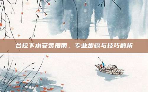 臺(tái)控下水安裝指南,，專業(yè)步驟與技巧解析