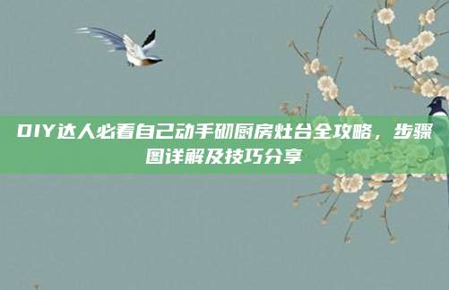 DIY達(dá)人必看自己動(dòng)手砌廚房灶臺(tái)全攻略，步驟圖詳解及技巧分享