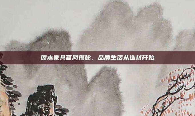 原木家具官網(wǎng)揭秘,，品質(zhì)生活從選材開始