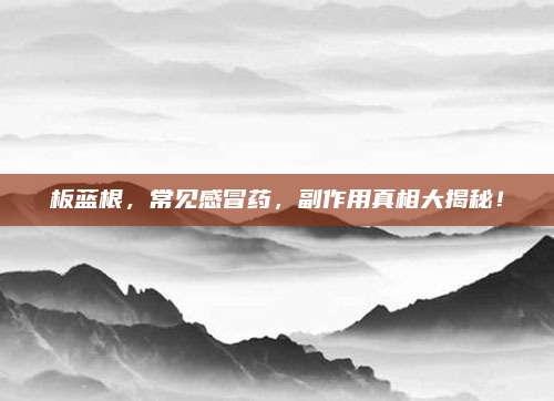 板藍(lán)根,，常見感冒藥，副作用真相大揭秘,！