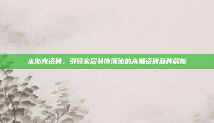 米斯克瓷磚,，引領(lǐng)家居裝飾潮流的高端瓷磚品牌解析