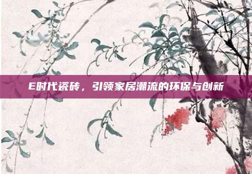 E時代瓷磚，引領(lǐng)家居潮流的環(huán)保與創(chuàng)新