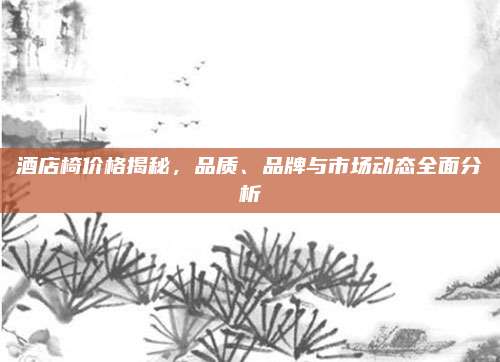 酒店椅價格揭秘,，品質(zhì)、品牌與市場動態(tài)全面分析