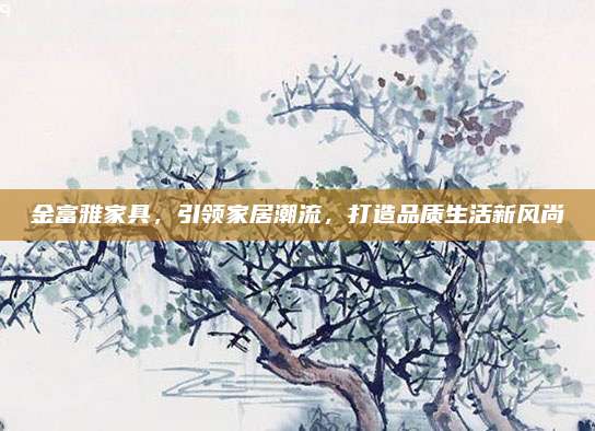 金富雅家具,，引領(lǐng)家居潮流，打造品質(zhì)生活新風尚