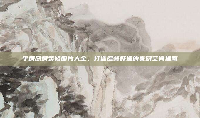 平房廚房裝修圖片大全,，打造溫馨舒適的家廚空間指南