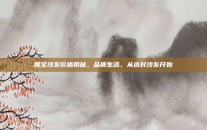 雅寶沙發(fā)價格揭秘,，品質生活，從選對沙發(fā)開始