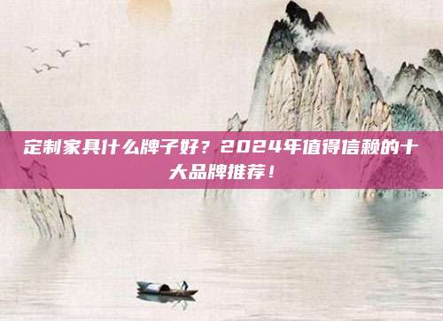 定制家具什么牌子好,？2024年值得信賴的十大品牌推薦,！