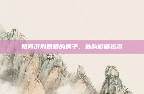 如何識別西曬的房子，選購避曬指南