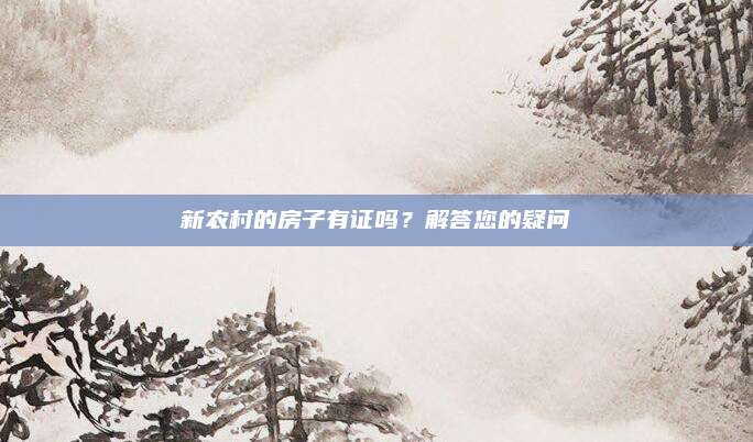 新農(nóng)村的房子有證嗎,？解答您的疑問