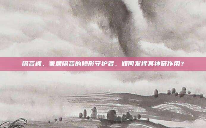 隔音棉,，家居隔音的隱形守護(hù)者，如何發(fā)揮其神奇作用,？